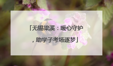 无锡梁溪：暖心守护，助学子考场逐梦