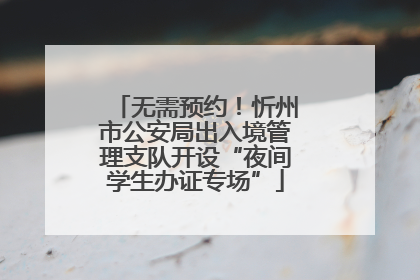 无需预约！忻州市公安局出入境管理支队开设“夜间学生办证专场”