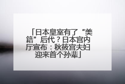 日本皇室有了“美籍”后代？日本宫内厅宣布：秋筱宫夫妇迎来首个孙辈