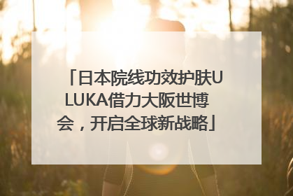 日本院线功效护肤ULUKA借力大阪世博会，开启全球新战略