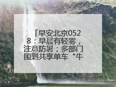 早安北京0528：早晨有轻雾，注意防暑；多部门围剿共享单车“牛皮癣”