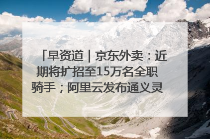 早资道｜京东外卖：近期将扩招至15万名全职骑手；阿里云发布通义灵码AI IDE
