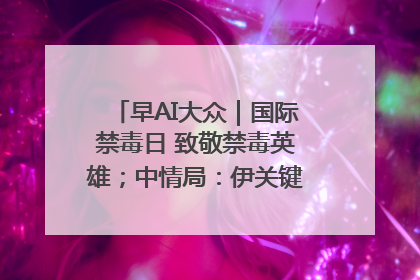 早AI大众｜国际禁毒日 致敬禁毒英雄；中情局：伊关键核设施被摧毁