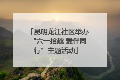 昆明龙江社区举办“六一拾趣 爱伴同行”主题活动