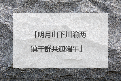 明月山下川渝两镇干群共迎端午