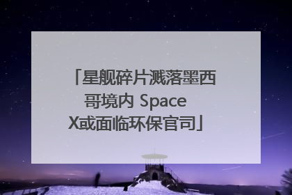 星舰碎片溅落墨西哥境内 SpaceX或面临环保官司