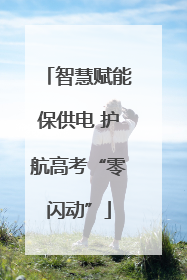 智慧赋能保供电 护航高考“零闪动”