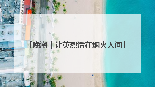 晚潮｜让英烈活在烟火人间