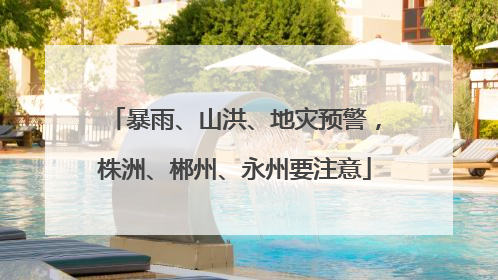 暴雨、山洪、地灾预警，株洲、郴州、永州要注意
