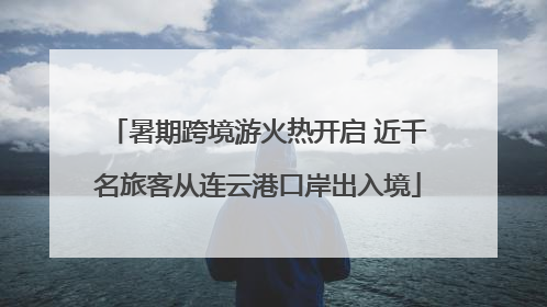 暑期跨境游火热开启 近千名旅客从连云港口岸出入境