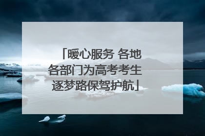 暖心服务 各地各部门为高考考生逐梦路保驾护航