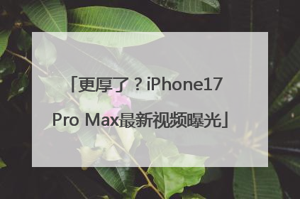 更厚了？iPhone17 Pro Max最新视频曝光