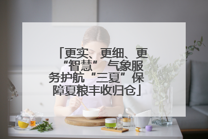 更实、更细、更“智慧” 气象服务护航“三夏”保障夏粮丰收归仓