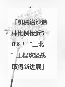 机械治沙造林比例接近50%！“三北”工程攻坚战取得新进展