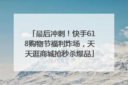 最后冲刺！快手618购物节福利炸场，天天逛商城抢秒杀爆品