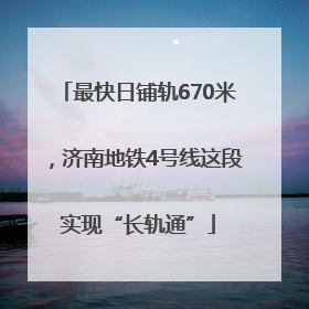 最快日铺轨670米，济南地铁4号线这段实现“长轨通”