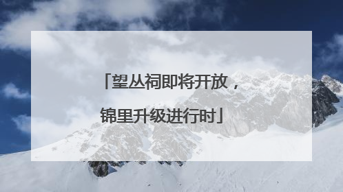 望丛祠即将开放，锦里升级进行时