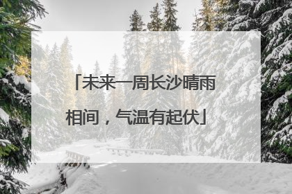 未来一周长沙晴雨相间，气温有起伏