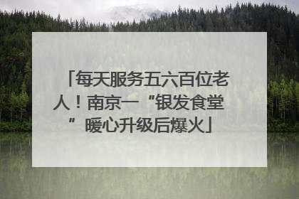 每天服务五六百位老人！南京一“银发食堂”暖心升级后爆火