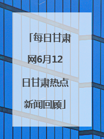 每日甘肃网6月12日甘肃热点新闻回顾