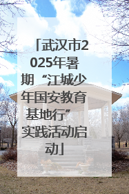 武汉市2025年暑期“江城少年国安教育基地行” 实践活动启动