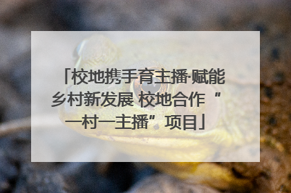校地携手育主播·赋能乡村新发展 校地合作“一村一主播”项目
