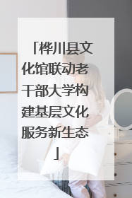 桦川县文化馆联动老干部大学构建基层文化服务新生态