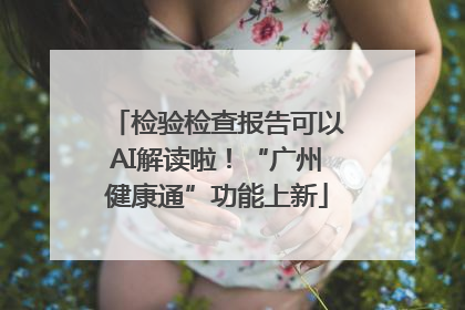 检验检查报告可以AI解读啦！“广州健康通”功能上新