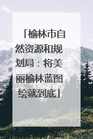 榆林市自然资源和规划局：将美丽榆林蓝图绘就到底