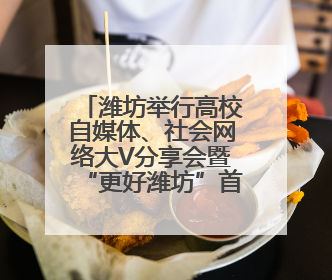 潍坊举行高校自媒体、社会网络大V分享会暨“更好潍坊”首批网络推介官聘任仪式