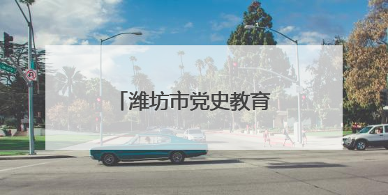 潍坊市党史教育馆：传承红色基因 赋能企业实干