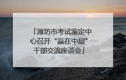 潍坊市考试鉴定中心召开“赢在中层”干部交流座谈会