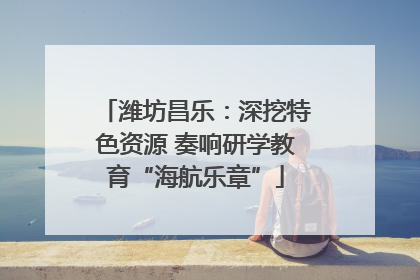 潍坊昌乐：深挖特色资源 奏响研学教育“海航乐章”