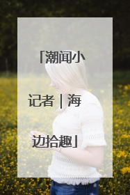 潮闻小记者｜海边拾趣