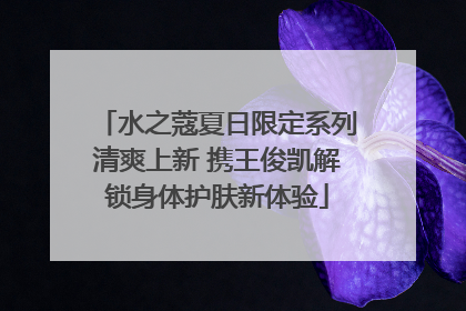 水之蔻夏日限定系列清爽上新 携王俊凯解锁身体护肤新体验