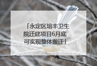 永定区培丰卫生院迁建项目6月底可实现整体搬迁