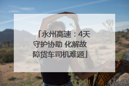 永州高速：4天守护协助 化解故障货车司机难题