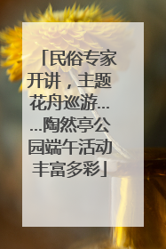 民俗专家开讲，主题花舟巡游……陶然亭公园端午活动丰富多彩