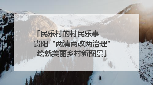 民乐村的村民乐事——贵阳“两清两改两治理”绘就美丽乡村新图景