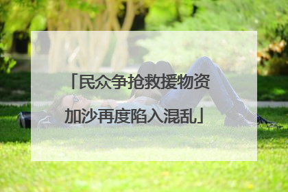 民众争抢救援物资 加沙再度陷入混乱