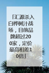 汇源杀入白桦树汁战场，目前品牌超过200家，定价最高相差10倍