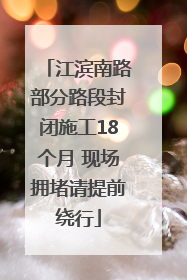 江滨南路部分路段封闭施工18个月 现场拥堵请提前绕行