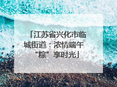 江苏省兴化市临城街道：浓情端午 “粽”享时光