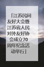 江苏民间友好大会暨江苏省人民对外友好协会成立70周年纪念活动举行