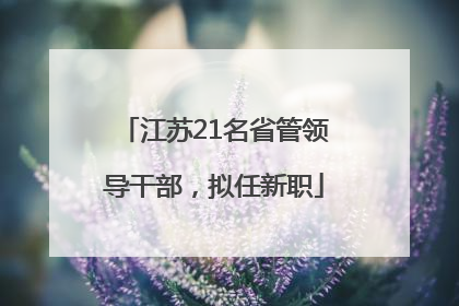 江苏21名省管领导干部，拟任新职