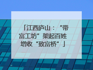 江西庐山：“带富工坊”架起百姓增收“致富桥”