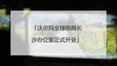 沃尔玛全球电商长沙办公室正式开业