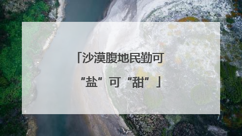 沙漠腹地民勤可“盐”可“甜”