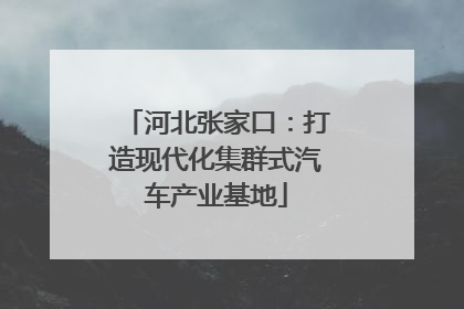 河北张家口：打造现代化集群式汽车产业基地