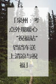 泉州：考点外现暖心“祝福站” 铛铛车送上清凉与祝福